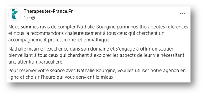 Avis site Thérapeutes-France.fr "Nous sommes ravis de compter Nathalie parmi nos thérapeutes référencés et nous la recommandons chaleureusement. Nathalie incarne l'excellence dans son domaine et s'engage à offrir un soutien bienveillant à tous ceux..